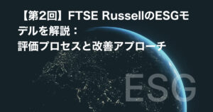 【第2回】FTSE RussellのESGモデルを解説：評価プロセスと改善アプローチ
