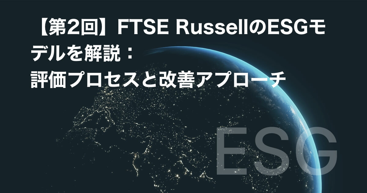 【第2回】FTSE RussellのESGモデルを解説:評価プロセスと改善アプローチ