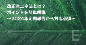 改正省エネ法とは?ポイントを簡単解説 ~2024年定期報告から対応必須~