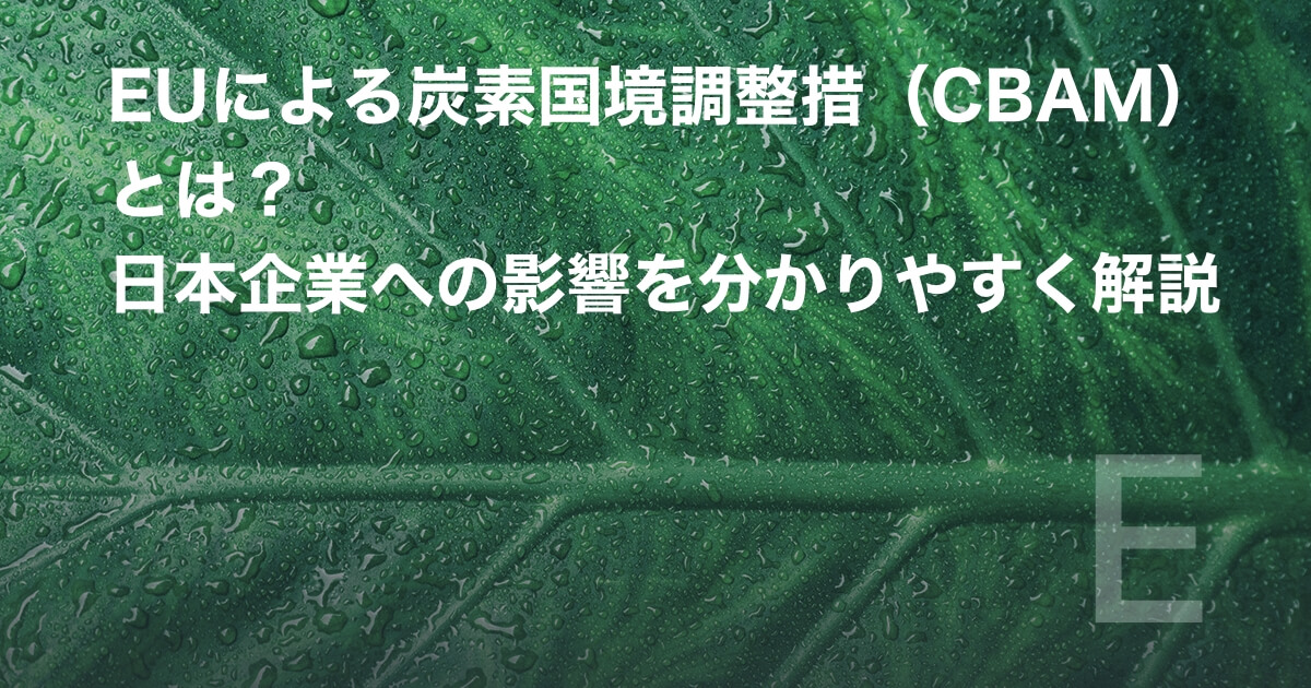 EUによる炭素国境調整措置（CBAM）とは？ 日本企業への影響を分かりやすく解説