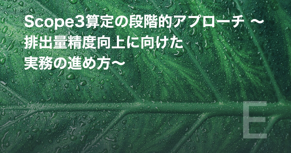 Scope3算定の段階的アプローチ 〜排出量精度向上に向けた実務の進め方〜