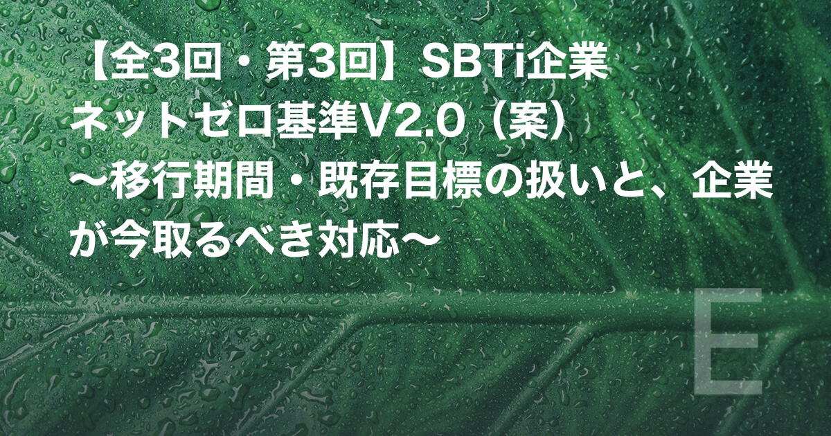 【全3回・第3回】SBTi企業ネットゼロ基準V2.0（案）　～移行期間・既存目標の扱いと、企業が今取るべき対応～