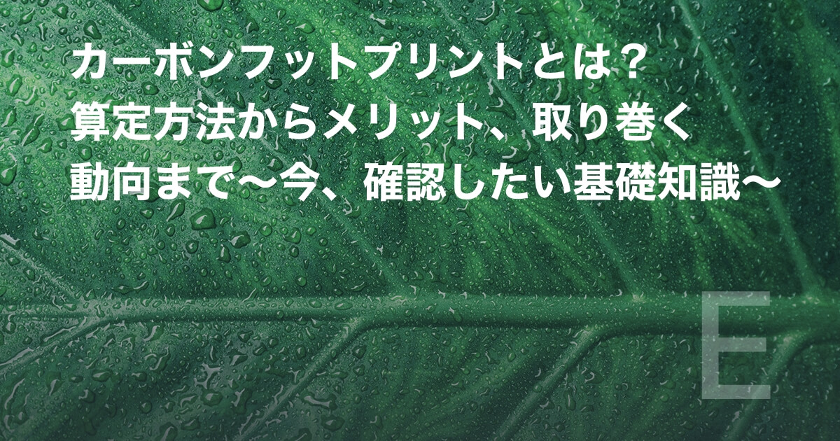 カーボンフットプリントとは？算定方法からメリット、取り巻く動向まで～今、確認したい基礎知識～