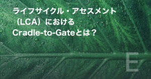 ライフサイクル・アセスメント（LCA）におけるCradle-to-Gateとは？