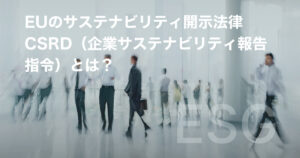 EUのサステナビリティ開示法律 CSRD（企業サステナビリティ報告指令）とは？