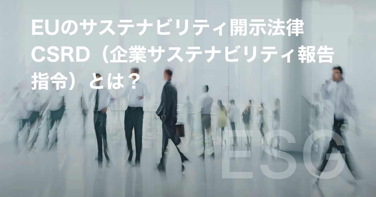 EUのサステナビリティ開示法律 CSRD（企業サステナビリティ報告指令）とは？