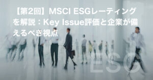 【第2回】MSCI ESGレーティングを解説：Key Issue評価と企業が備えるべき視点