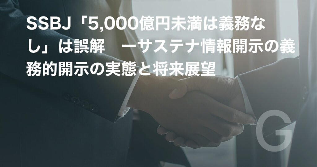 SSBJ「5,000億円未満は義務なし」は誤解 ーサステナ情報開示の義務的開示の実態と将来展望