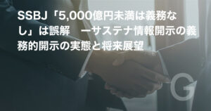 SSBJ「5,000億円未満は義務なし」は誤解　ーサステナ情報開示の義務的開示の実態と将来展望