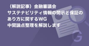 （解説記事）金融審議会　サステナビリティ情報の開示と保証のあり方に関するWG　中間論点整理を解説します